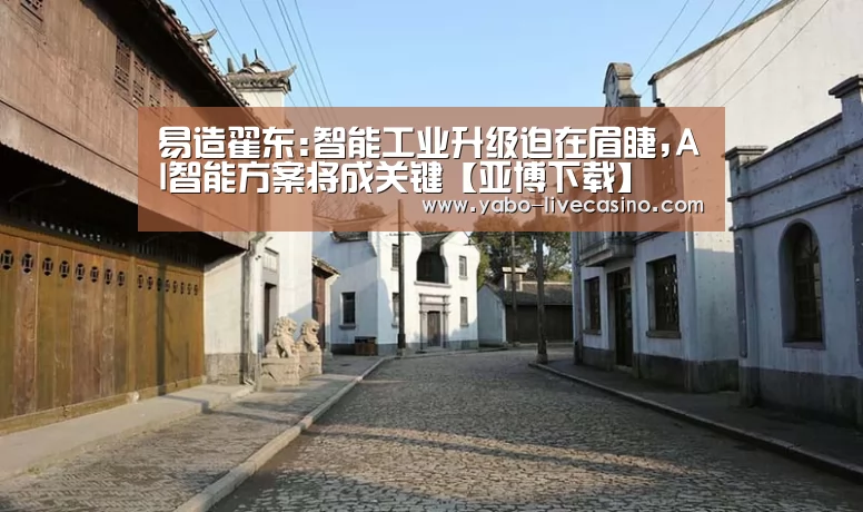 易造翟东:智能工业升级迫在眉睫,AI智能方案将成关键【亚博下载】(图1) 亚博APP