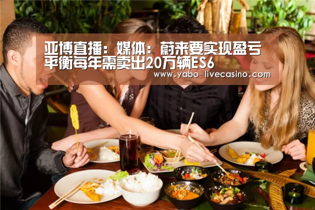 亚博直播:媒体:蔚来要实现盈亏平衡每年需卖出20万辆ES6(图2) 亚博品牌