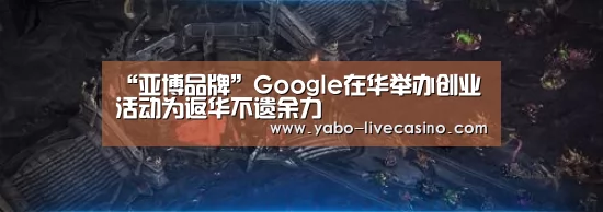 “亚博品牌”Google在华举办创业活动为返华不遗余力(图1) 亚博下载