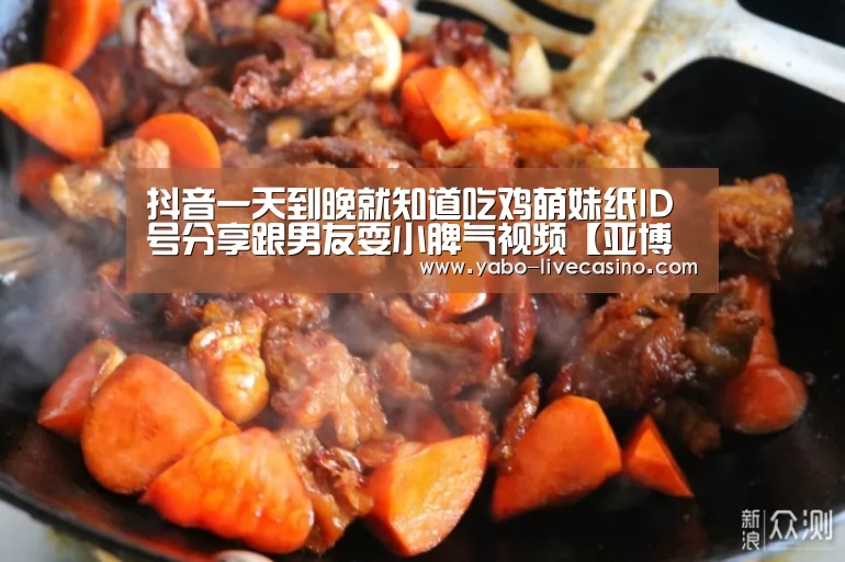 抖音一天到晚就知道吃鸡萌妹纸ID号分享跟男友耍小脾气视频【亚博品牌】(图2) 亚博品牌