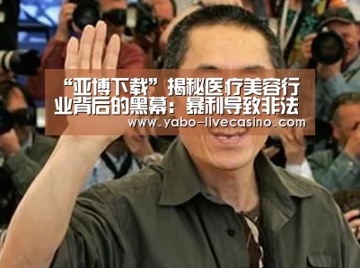 “亚博下载”揭秘医疗美容行业背后的黑幕:暴利导致非法行为猖獗(图1) 亚博直播