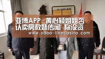 亚博APP-黄心颖姐姐否认卖房救妹传闻 称没资格评价黄心颖演技(图2) 亚博APP