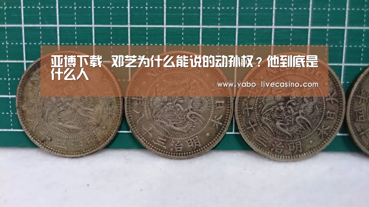 亚博下载-邓芝为什么能说的动孙权?他到底是什么人(图1) 亚博品牌