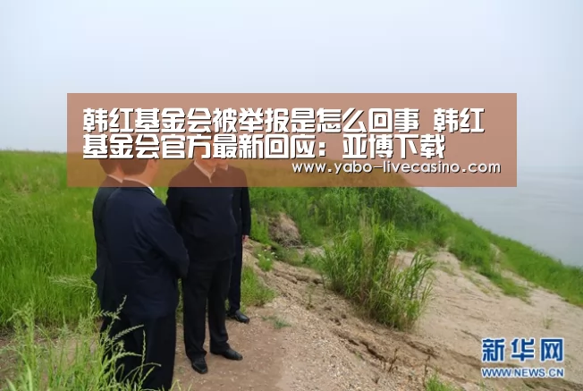 韩红基金会被举报是怎么回事 韩红基金会官方最新回应:亚博下载(图1) 亚博品牌