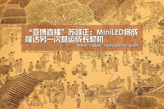 “亚博直播”苏峰正:MiniLED将成隆达另一次营运成长契机(图1) 亚博直播